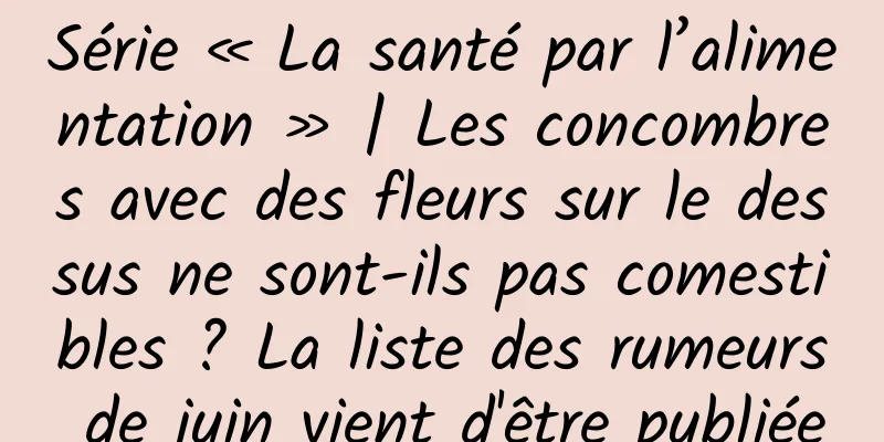 Série « La santé par l’alimentation » | Les concombres avec des fleurs sur le dessus ne sont-ils pas comestibles ? La liste des rumeurs de juin vient d'être publiée