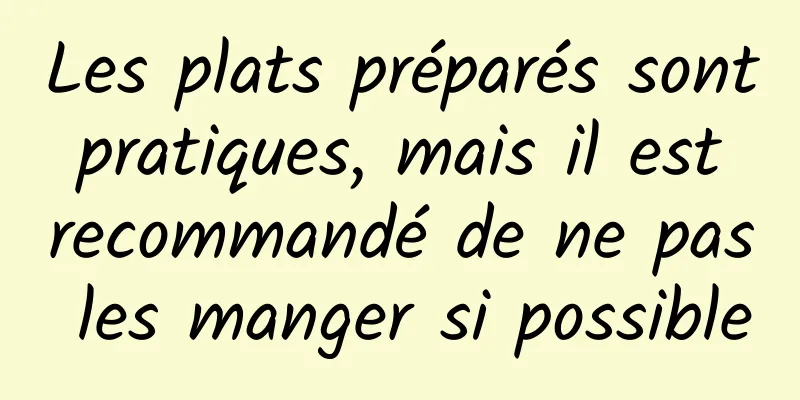 Les plats préparés sont pratiques, mais il est recommandé de ne pas les manger si possible