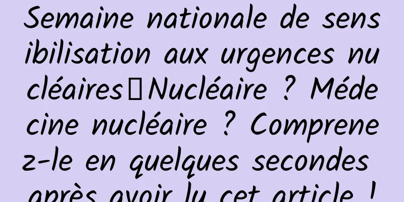 Semaine nationale de sensibilisation aux urgences nucléaires丨Nucléaire ? Médecine nucléaire ? Comprenez-le en quelques secondes après avoir lu cet article !