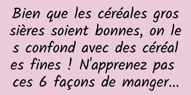 Bien que les céréales grossières soient bonnes, on les confond avec des céréales fines ! N'apprenez pas ces 6 façons de manger...