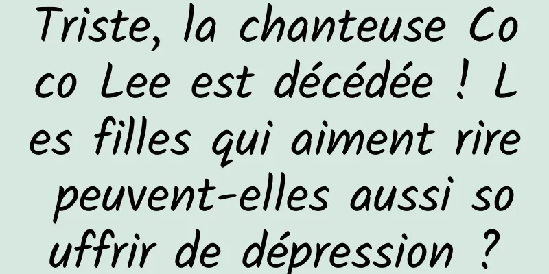 Triste, la chanteuse Coco Lee est décédée ! Les filles qui aiment rire peuvent-elles aussi souffrir de dépression ?