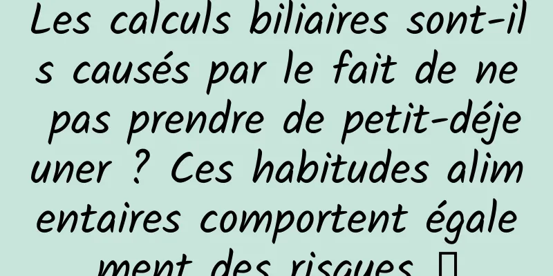 Les calculs biliaires sont-ils causés par le fait de ne pas prendre de petit-déjeuner ? Ces habitudes alimentaires comportent également des risques →