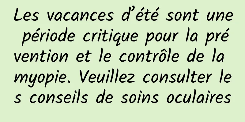 Les vacances d’été sont une période critique pour la prévention et le contrôle de la myopie. Veuillez consulter les conseils de soins oculaires