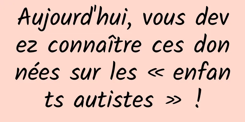Aujourd'hui, vous devez connaître ces données sur les « enfants autistes » !