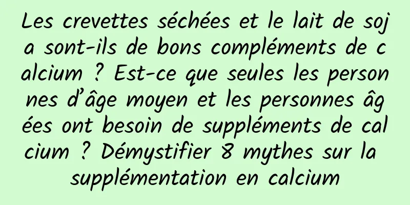 Les crevettes séchées et le lait de soja sont-ils de bons compléments de calcium ? Est-ce que seules les personnes d’âge moyen et les personnes âgées ont besoin de suppléments de calcium ? Démystifier 8 mythes sur la supplémentation en calcium