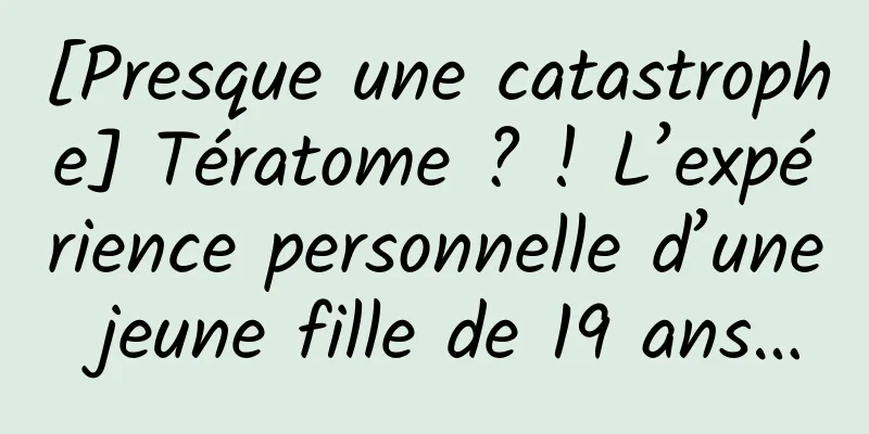 [Presque une catastrophe] Tératome ? ! L’expérience personnelle d’une jeune fille de 19 ans…