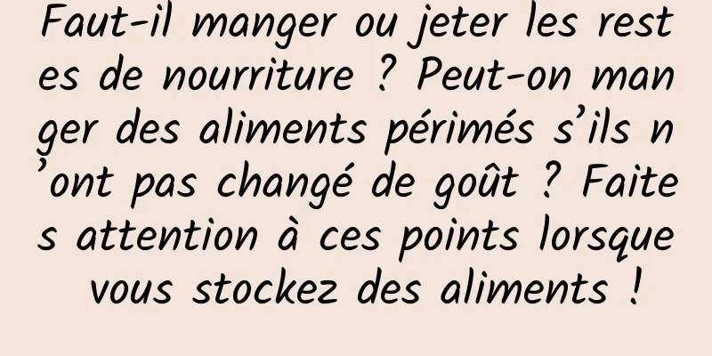 Faut-il manger ou jeter les restes de nourriture ? Peut-on manger des aliments périmés s’ils n’ont pas changé de goût ? Faites attention à ces points lorsque vous stockez des aliments !