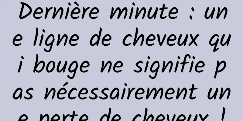 Dernière minute : une ligne de cheveux qui bouge ne signifie pas nécessairement une perte de cheveux !