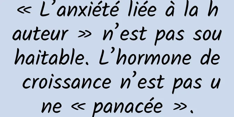 « L’anxiété liée à la hauteur » n’est pas souhaitable. L’hormone de croissance n’est pas une « panacée ».