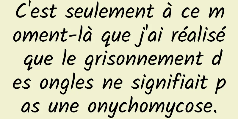 C'est seulement à ce moment-là que j'ai réalisé que le grisonnement des ongles ne signifiait pas une onychomycose.