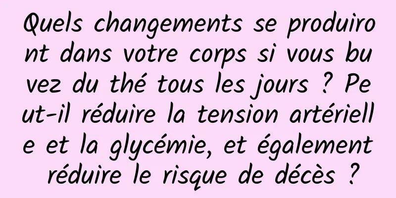 Quels changements se produiront dans votre corps si vous buvez du thé tous les jours ? Peut-il réduire la tension artérielle et la glycémie, et également réduire le risque de décès ?