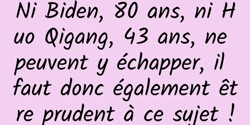 Ni Biden, 80 ans, ni Huo Qigang, 43 ans, ne peuvent y échapper, il faut donc également être prudent à ce sujet !