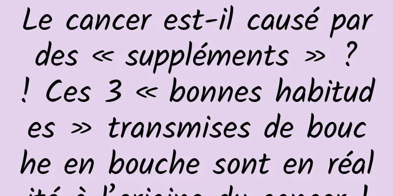 Le cancer est-il causé par des « suppléments » ? ! Ces 3 « bonnes habitudes » transmises de bouche en bouche sont en réalité à l’origine du cancer !