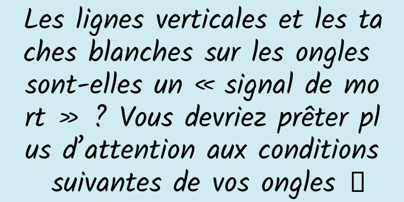 Les lignes verticales et les taches blanches sur les ongles sont-elles un « signal de mort » ? Vous devriez prêter plus d’attention aux conditions suivantes de vos ongles →