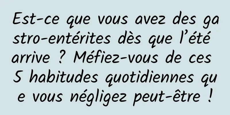 Est-ce que vous avez des gastro-entérites dès que l’été arrive ? Méfiez-vous de ces 5 habitudes quotidiennes que vous négligez peut-être !