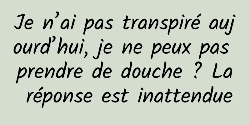 Je n’ai pas transpiré aujourd’hui, je ne peux pas prendre de douche ? La réponse est inattendue