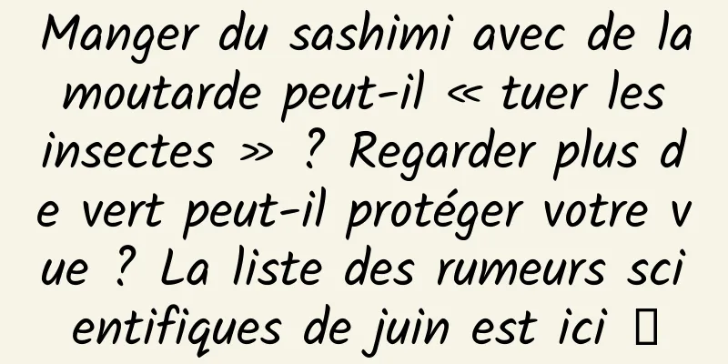 Manger du sashimi avec de la moutarde peut-il « tuer les insectes » ? Regarder plus de vert peut-il protéger votre vue ? La liste des rumeurs scientifiques de juin est ici →