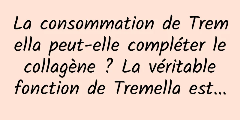 La consommation de Tremella peut-elle compléter le collagène ? La véritable fonction de Tremella est...