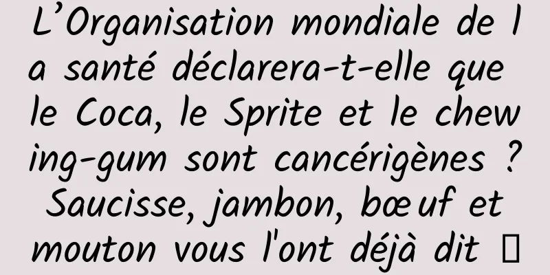 L’Organisation mondiale de la santé déclarera-t-elle que le Coca, le Sprite et le chewing-gum sont cancérigènes ? Saucisse, jambon, bœuf et mouton vous l'ont déjà dit →