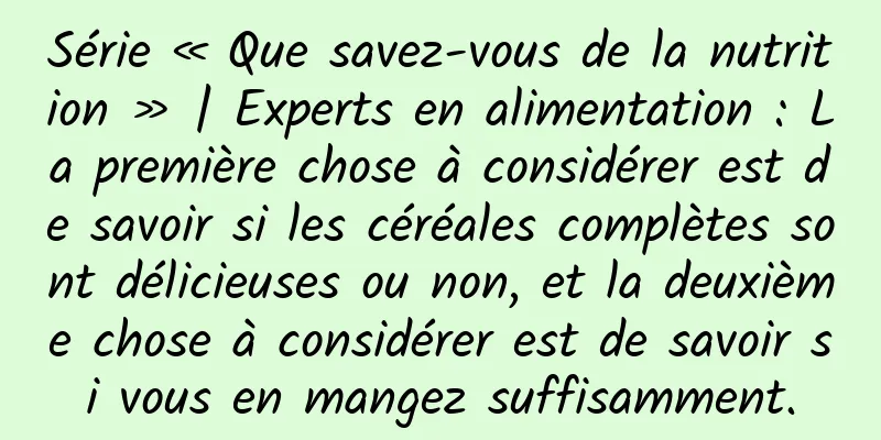 Série « Que savez-vous de la nutrition » | Experts en alimentation : La première chose à considérer est de savoir si les céréales complètes sont délicieuses ou non, et la deuxième chose à considérer est de savoir si vous en mangez suffisamment.