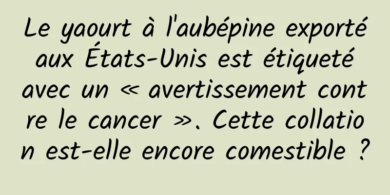 Le yaourt à l'aubépine exporté aux États-Unis est étiqueté avec un « avertissement contre le cancer ». Cette collation est-elle encore comestible ?