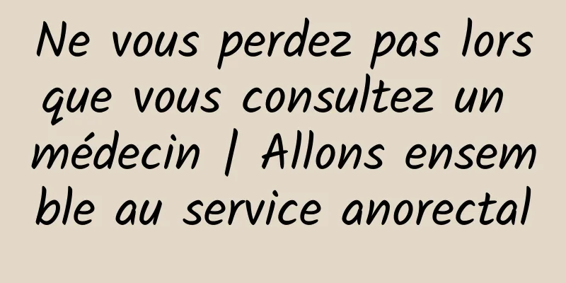 Ne vous perdez pas lorsque vous consultez un médecin | Allons ensemble au service anorectal