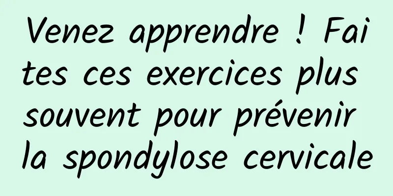 Venez apprendre ! Faites ces exercices plus souvent pour prévenir la spondylose cervicale