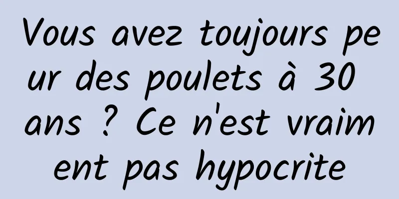 Vous avez toujours peur des poulets à 30 ans ? Ce n'est vraiment pas hypocrite