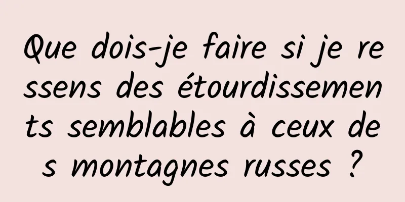 Que dois-je faire si je ressens des étourdissements semblables à ceux des montagnes russes ?