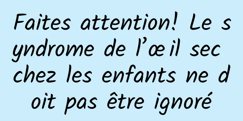 Faites attention! Le syndrome de l’œil sec chez les enfants ne doit pas être ignoré