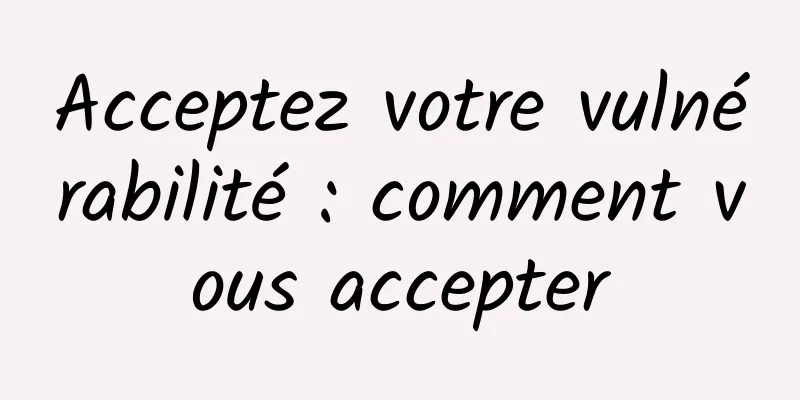 Acceptez votre vulnérabilité : comment vous accepter