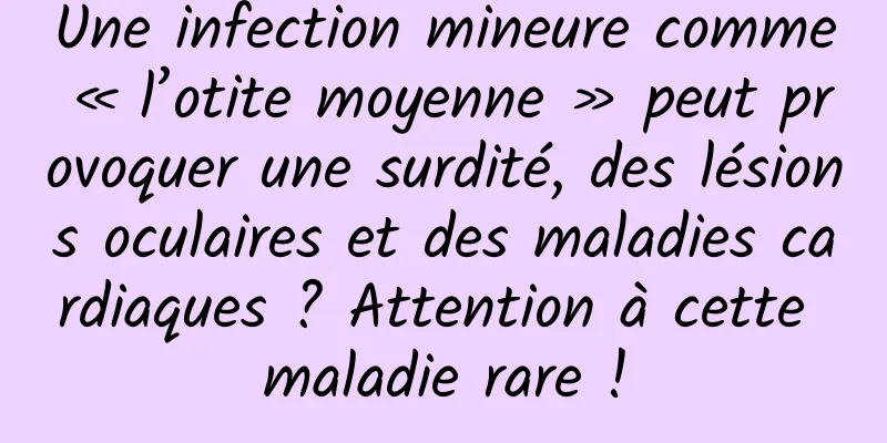 Une infection mineure comme « l’otite moyenne » peut provoquer une surdité, des lésions oculaires et des maladies cardiaques ? Attention à cette maladie rare !