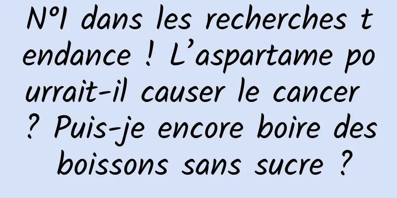 N°1 dans les recherches tendance ! L’aspartame pourrait-il causer le cancer ? Puis-je encore boire des boissons sans sucre ?