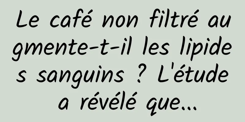 Le café non filtré augmente-t-il les lipides sanguins ? L'étude a révélé que...
