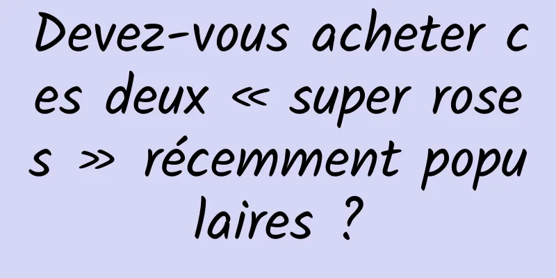 Devez-vous acheter ces deux « super roses » récemment populaires ?