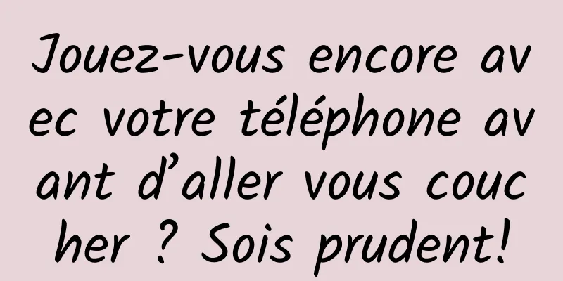 Jouez-vous encore avec votre téléphone avant d’aller vous coucher ? Sois prudent!