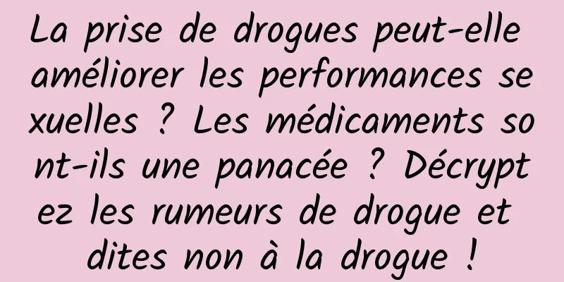 La prise de drogues peut-elle améliorer les performances sexuelles ? Les médicaments sont-ils une panacée ? Décryptez les rumeurs de drogue et dites non à la drogue !