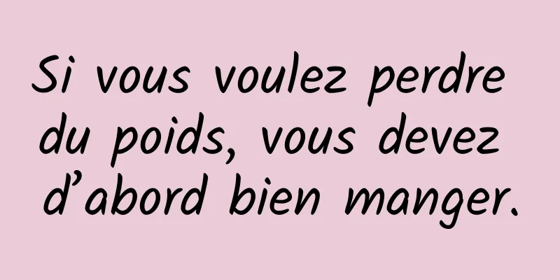 Si vous voulez perdre du poids, vous devez d’abord bien manger.