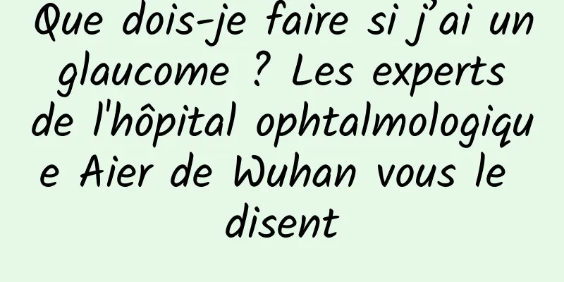 Que dois-je faire si j’ai un glaucome ? Les experts de l'hôpital ophtalmologique Aier de Wuhan vous le disent