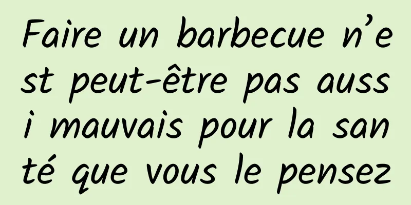 Faire un barbecue n’est peut-être pas aussi mauvais pour la santé que vous le pensez