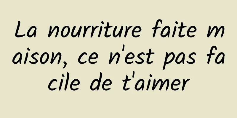 La nourriture faite maison, ce n'est pas facile de t'aimer