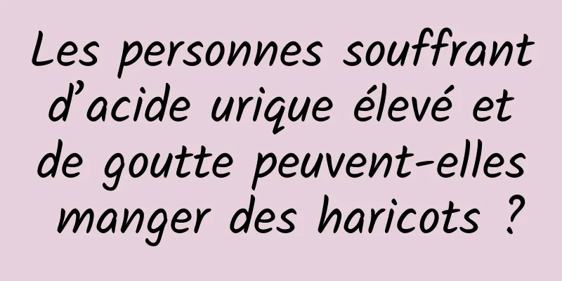 Les personnes souffrant d’acide urique élevé et de goutte peuvent-elles manger des haricots ?