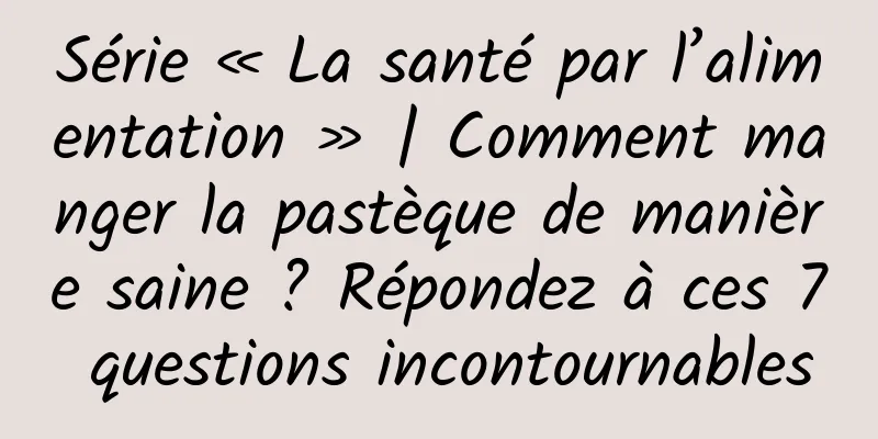 Série « La santé par l’alimentation » | Comment manger la pastèque de manière saine ? Répondez à ces 7 questions incontournables
