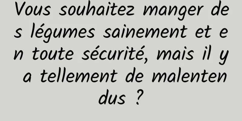 Vous souhaitez manger des légumes sainement et en toute sécurité, mais il y a tellement de malentendus ?
