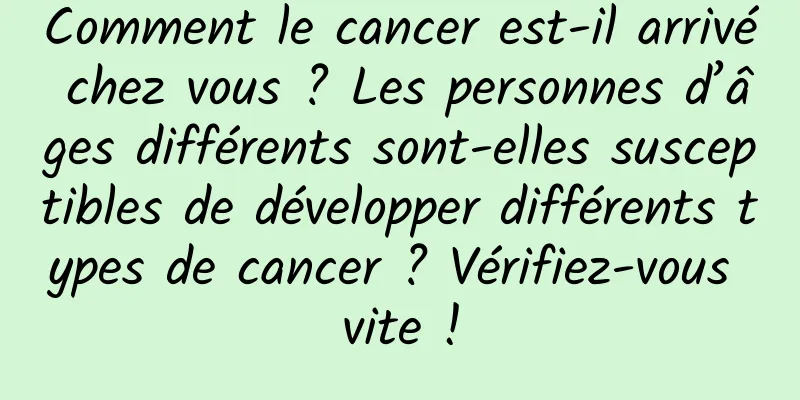 Comment le cancer est-il arrivé chez vous ? Les personnes d’âges différents sont-elles susceptibles de développer différents types de cancer ? Vérifiez-vous vite !
