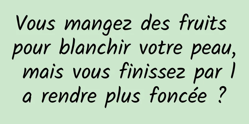 Vous mangez des fruits pour blanchir votre peau, mais vous finissez par la rendre plus foncée ?