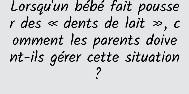 Lorsqu'un bébé fait pousser des « dents de lait », comment les parents doivent-ils gérer cette situation ?