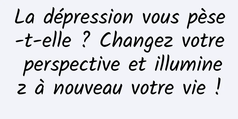 La dépression vous pèse-t-elle ? Changez votre perspective et illuminez à nouveau votre vie !