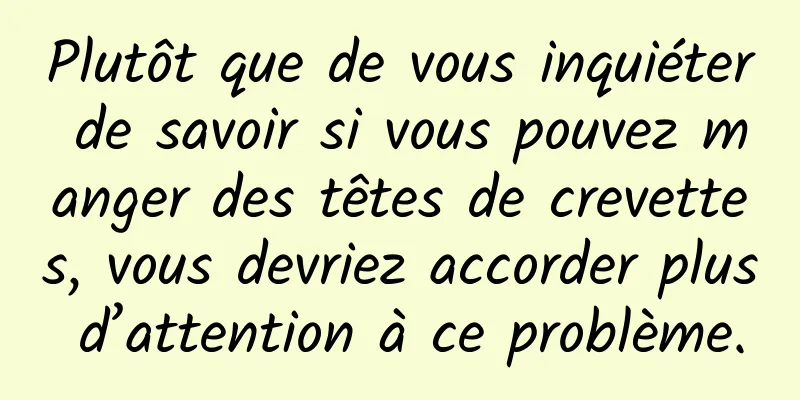 Plutôt que de vous inquiéter de savoir si vous pouvez manger des têtes de crevettes, vous devriez accorder plus d’attention à ce problème.