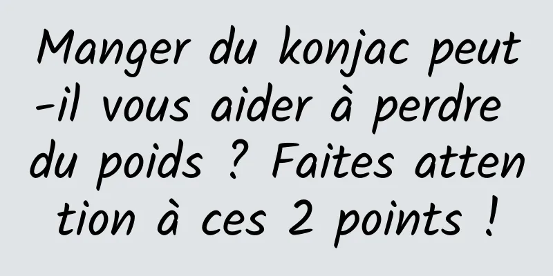 Manger du konjac peut-il vous aider à perdre du poids ? Faites attention à ces 2 points !